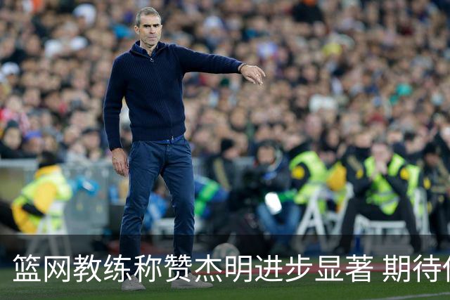 篮网教练称赞杰明进步显著 期待他继续提升表现