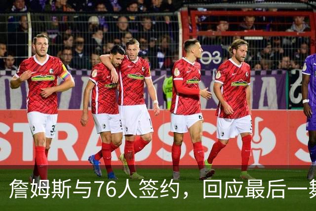 詹姆斯与76人签约，回应最后一舞只言片语