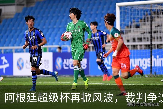 阿根廷超级杯再掀风波，裁判争议加剧足坛对立