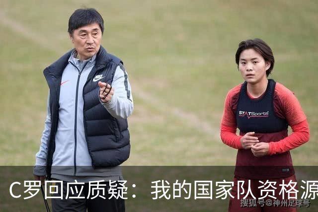 C罗回应质疑：我的国家队资格源于在俱乐部的表现